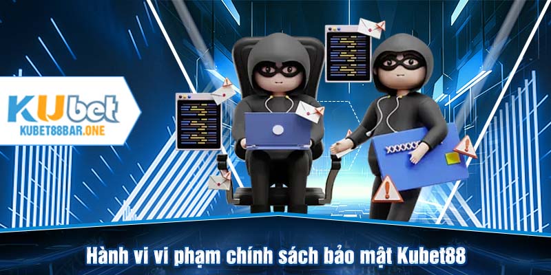 Hành vi vi phạm chính sách bảo mật Kubet88