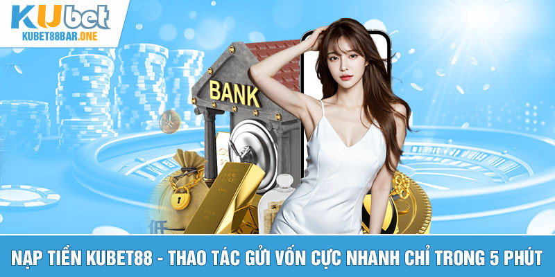 Nạp tiền Kubet88 - Thao tác gửi vốn cực nhanh chỉ trong 5 phút